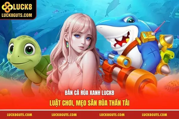 Bắn Cá Rùa Xanh Luck8: Luật Chơi, Mẹo Săn Rùa Thần Tài 4 Bắn Cá Rùa Xanh